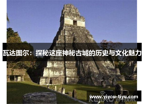 瓦达图尔：探秘这座神秘古城的历史与文化魅力