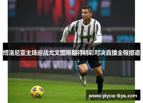 博洛尼亚主场迎战尤文图斯期待精彩对决直播全程报道