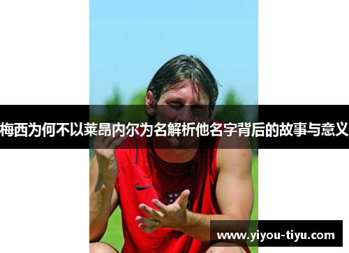 梅西为何不以莱昂内尔为名解析他名字背后的故事与意义