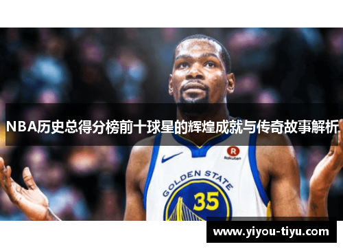 NBA历史总得分榜前十球星的辉煌成就与传奇故事解析