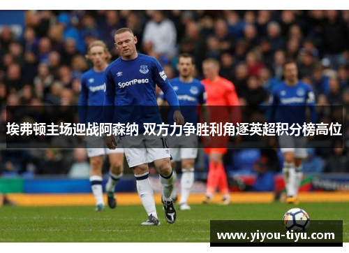 埃弗顿主场迎战阿森纳 双方力争胜利角逐英超积分榜高位