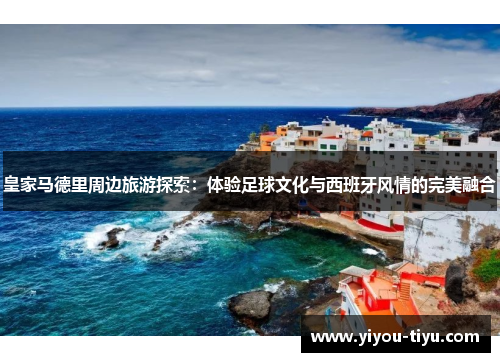 皇家马德里周边旅游探索：体验足球文化与西班牙风情的完美融合