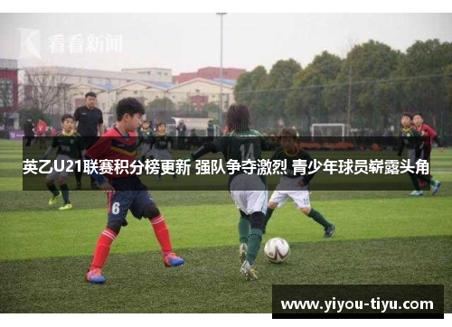 英乙U21联赛积分榜更新 强队争夺激烈 青少年球员崭露头角