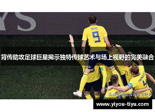 背传助攻足球巨星揭示独特传球艺术与场上视野的完美融合