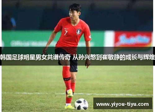 韩国足球明星男女共谱传奇 从孙兴慜到崔敏静的成长与辉煌