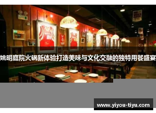 姚明庭院火锅新体验打造美味与文化交融的独特用餐盛宴