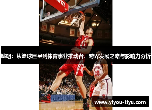 姚明：从篮球巨星到体育事业推动者，跨界发展之路与影响力分析