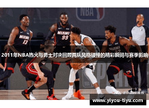 2011年NBA热火与勇士对决回顾两队风格碰撞的精彩瞬间与赛季影响