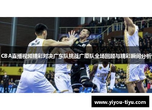 CBA直播视频精彩对决广东队挑战广厦队全场回顾与精彩瞬间分析
