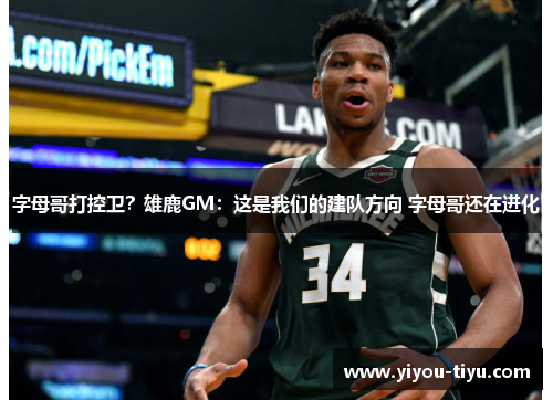 字母哥打控卫？雄鹿GM：这是我们的建队方向 字母哥还在进化