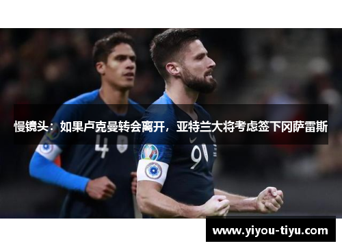 慢镜头：如果卢克曼转会离开，亚特兰大将考虑签下冈萨雷斯