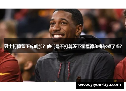 勇士打算留下库明加？他们是不打算签下霍福德和梅尔顿了吗？