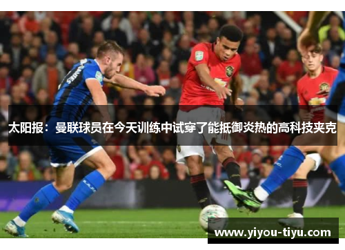 太阳报：曼联球员在今天训练中试穿了能抵御炎热的高科技夹克