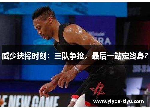 威少抉择时刻：三队争抢，最后一站定终身？