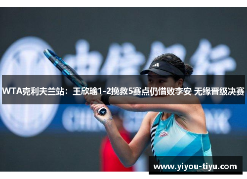 WTA克利夫兰站：王欣瑜1-2挽救5赛点仍惜败李安 无缘晋级决赛